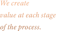 We create value at each stage of the process